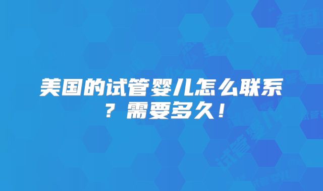 美国的试管婴儿怎么联系？需要多久！