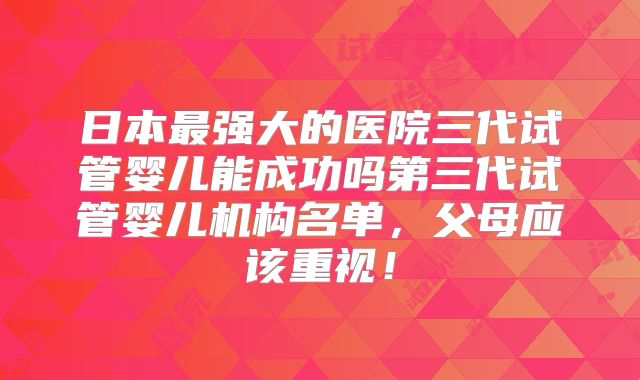 日本最强大的医院三代试管婴儿能成功吗第三代试管婴儿机构名单，父母应该重视！