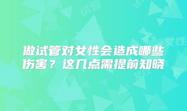 做试管对女性会造成哪些伤害？这几点需提前知晓