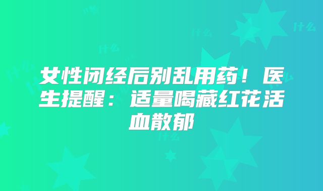 女性闭经后别乱用药！医生提醒：适量喝藏红花活血散郁