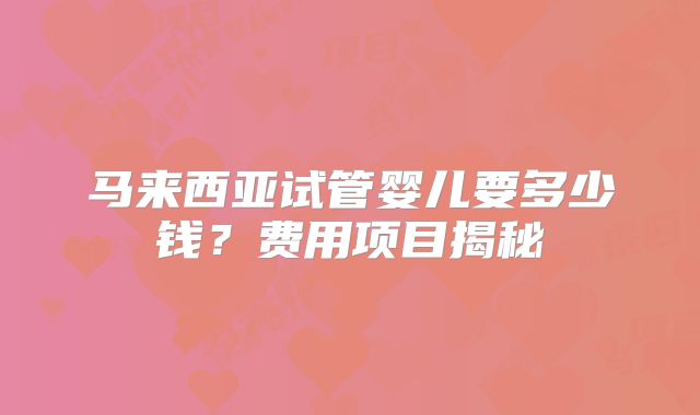 马来西亚试管婴儿要多少钱?费用项目揭秘