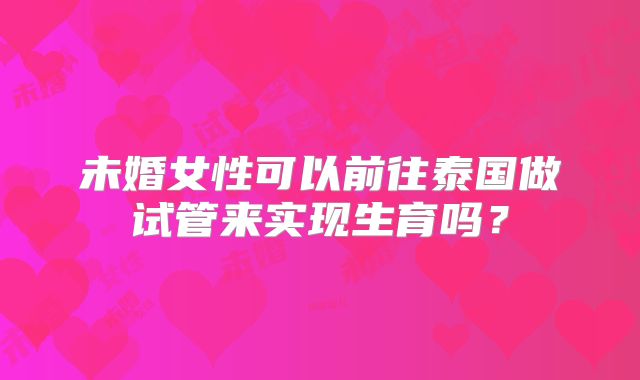 未婚女性可以前往泰国做试管来实现生育吗？