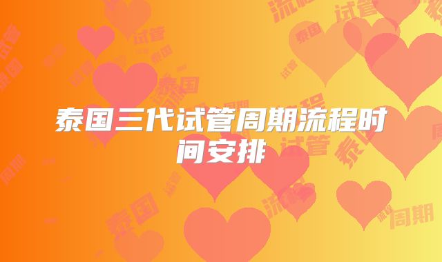 泰国三代试管周期流程时间安排