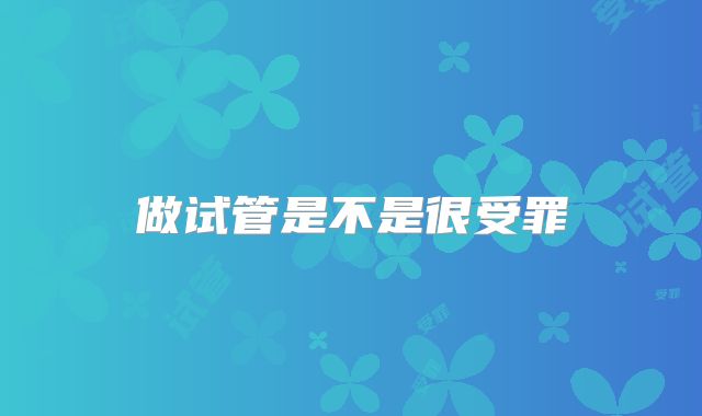 做试管是不是很受罪