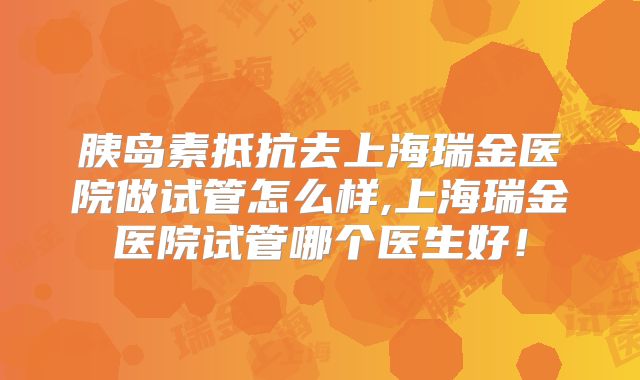 胰岛素抵抗去上海瑞金医院做试管怎么样,上海瑞金医院试管哪个医生好！