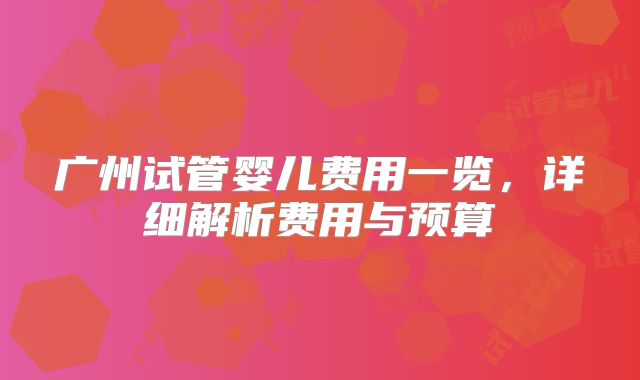 广州试管婴儿费用一览，详细解析费用与预算
