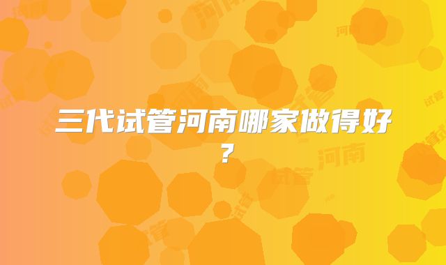 三代试管河南哪家做得好？