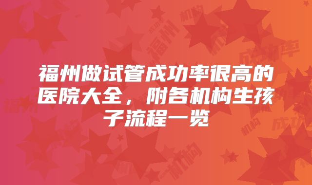 福州做试管成功率很高的医院大全，附各机构生孩子流程一览