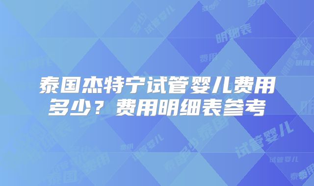 泰国杰特宁试管婴儿费用多少？费用明细表参考