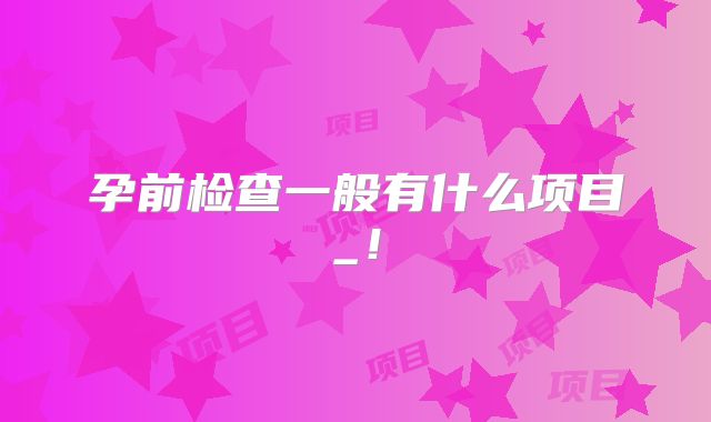 孕前检查一般有什么项目_!