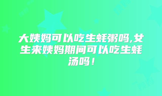 大姨妈可以吃生蚝粥吗,女生来姨妈期间可以吃生蚝汤吗!
