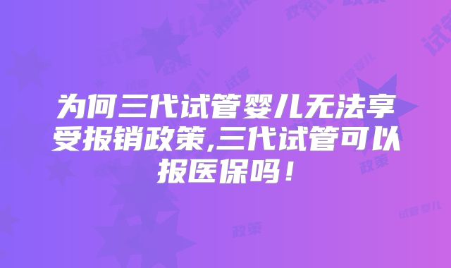 为何三代试管婴儿无法享受报销政策,三代试管可以报医保吗！