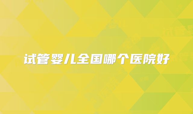 试管婴儿全国哪个医院好