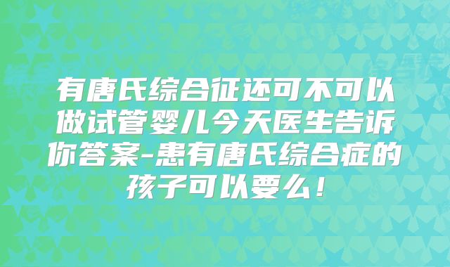 有唐氏综合征还可不可以做试管婴儿今天医生告诉你答案-患有唐氏综合症的孩子可以要么!
