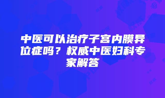 中医可以治疗子宫内膜异位症吗?权威中医妇科专家解答