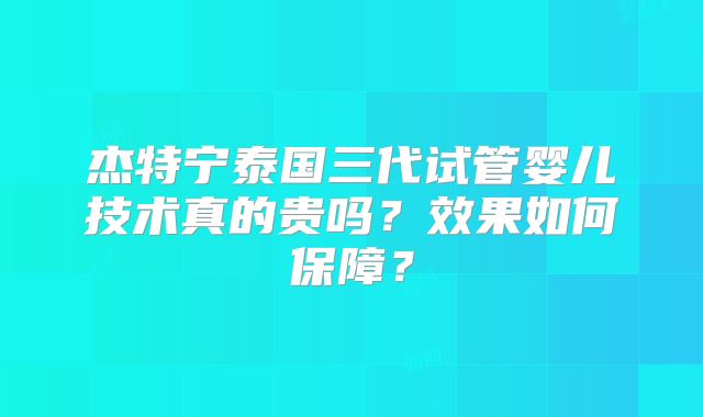 杰特宁泰国三代试管婴儿技术真的贵吗?效果如何保障?