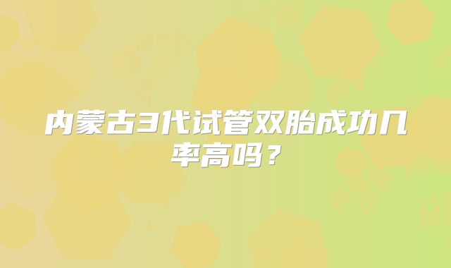 内蒙古3代试管双胎成功几率高吗？