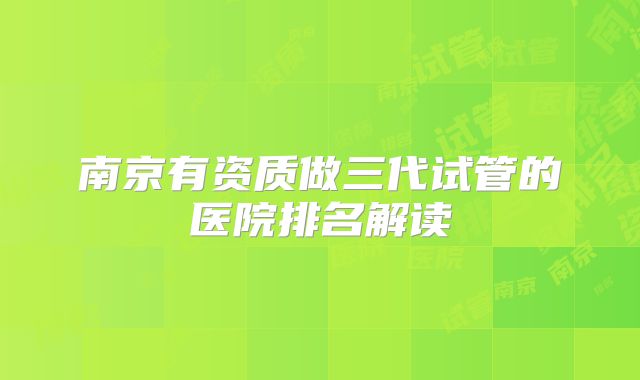 南京有资质做三代试管的医院排名解读