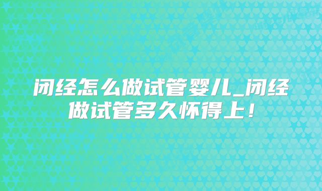 闭经怎么做试管婴儿_闭经做试管多久怀得上！