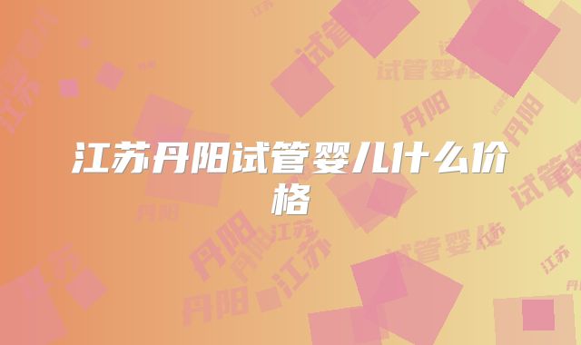 江苏丹阳试管婴儿什么价格