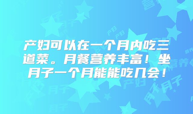 产妇可以在一个月内吃三道菜。月餐营养丰富!坐月子一个月能能吃几会!