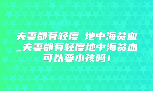 夫妻都有轻度α地中海贫血_夫妻都有轻度地中海贫血可以要小孩吗！