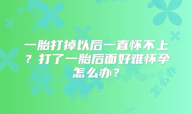 一胎打掉以后一直怀不上?打了一胎后面好难怀孕怎么办?