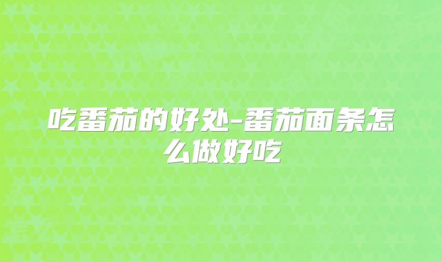 吃番茄的好处-番茄面条怎么做好吃