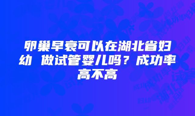 卵巢早衰可以在湖北省妇幼 做试管婴儿吗?成功率高不高