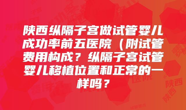 陕西纵隔子宫做试管婴儿成功率前五医院(附试管费用构成?纵隔子宫试管婴儿移植位置和正常的一样吗?