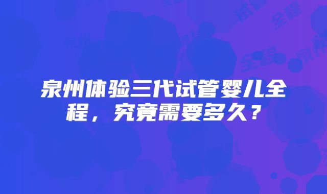 泉州体验三代试管婴儿全程，究竟需要多久？