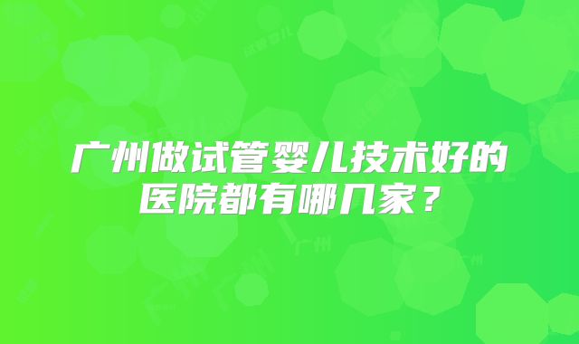 广州做试管婴儿技术好的医院都有哪几家？
