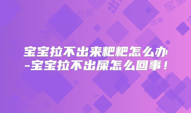 宝宝拉不出来粑粑怎么办-宝宝拉不出屎怎么回事!