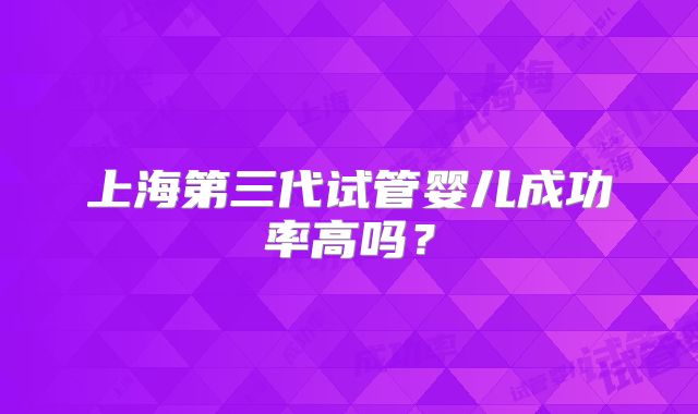 上海第三代试管婴儿成功率高吗？