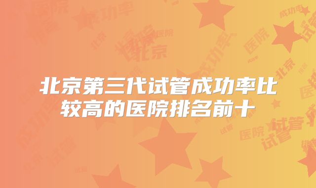 北京第三代试管成功率比较高的医院排名前十