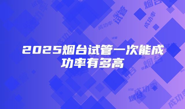 2025烟台试管一次能成功率有多高
