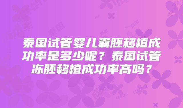 泰国试管婴儿囊胚移植成功率是多少呢?泰国试管冻胚移植成功率高吗?
