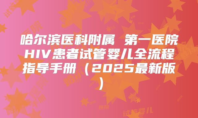 哈尔滨医科附属 第一医院HIV患者试管婴儿全流程指导手册（2025最新版）