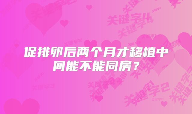 促排卵后两个月才移植中间能不能同房?