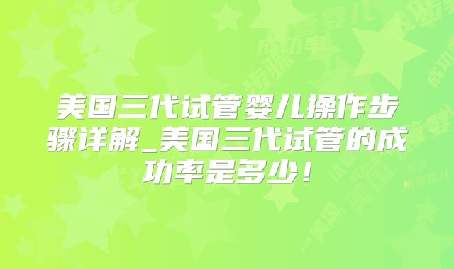 美国三代试管婴儿操作步骤详解_美国三代试管的成功率是多少！