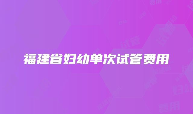 福建省妇幼单次试管费用