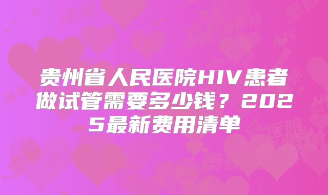 贵州省人民医院HIV患者做试管需要多少钱？2025最新费用清单
