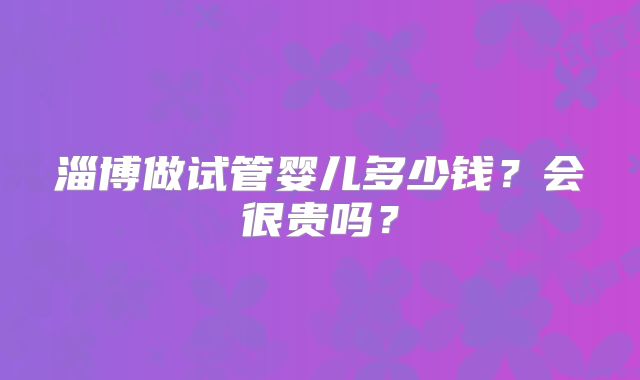 淄博做试管婴儿多少钱？会很贵吗？
