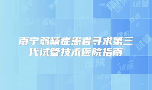 南宁弱精症患者寻求第三代试管技术医院指南