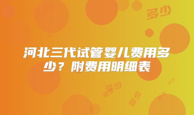 河北三代试管婴儿费用多少？附费用明细表
