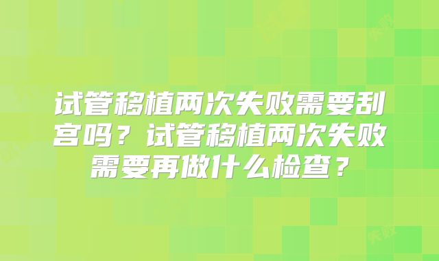 试管移植两次失败需要刮宫吗？试管移植两次失败需要再做什么检查？
