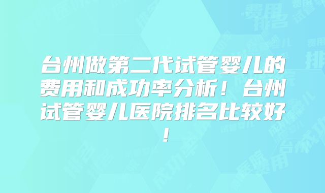 台州做第二代试管婴儿的费用和成功率分析！台州试管婴儿医院排名比较好！