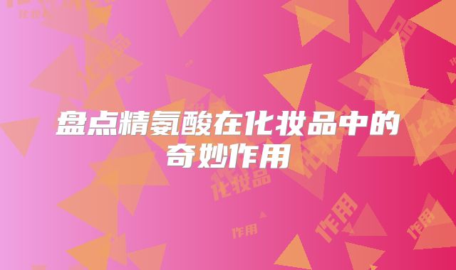 盘点精氨酸在化妆品中的奇妙作用