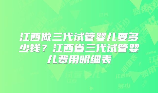 江西做三代试管婴儿要多少钱？江西省三代试管婴儿费用明细表