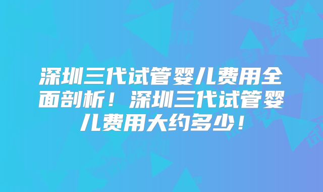 深圳三代试管婴儿费用全面剖析！深圳三代试管婴儿费用大约多少！